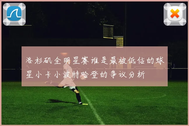 洛杉矶全明星赛谁是最被低估的球星小卡小波特哈登的争议分析