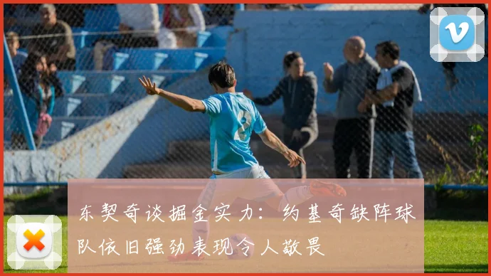 东契奇谈掘金实力：约基奇缺阵球队依旧强劲表现令人敬畏