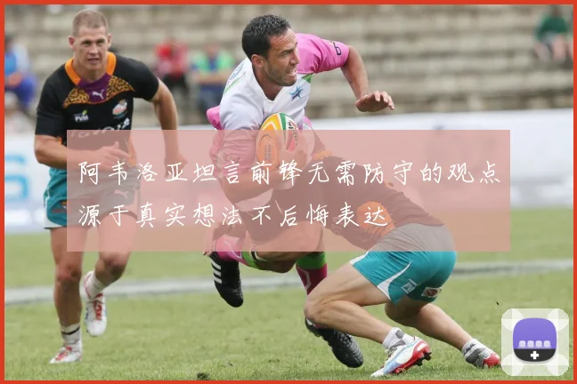 阿韦洛亚坦言前锋无需防守的观点源于真实想法不后悔表达