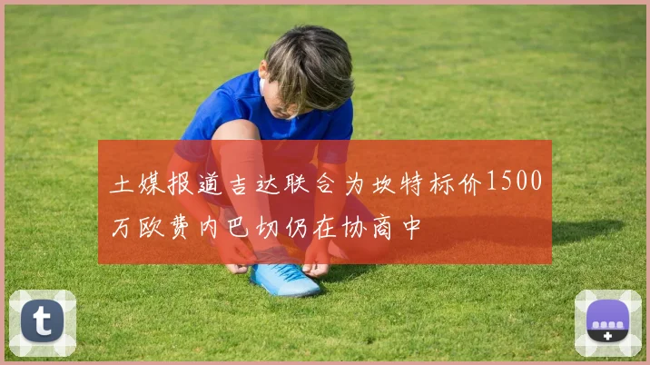 土媒报道吉达联合为坎特标价1500万欧费内巴切仍在协商中