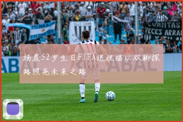 杨晨52岁生日FIFA送祝福以双脚探路照亮未来之路