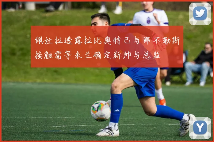佩杜拉透露拉比奥特已与那不勒斯接触需等米兰确定新帅与总监