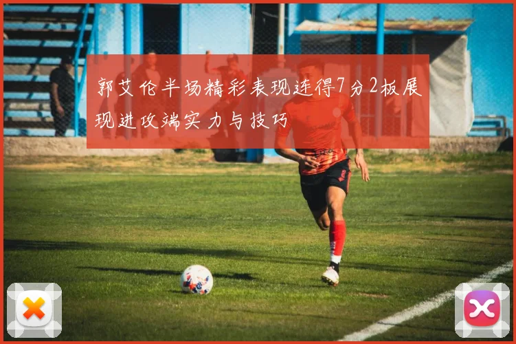 郭艾伦半场精彩表现连得7分2板展现进攻端实力与技巧