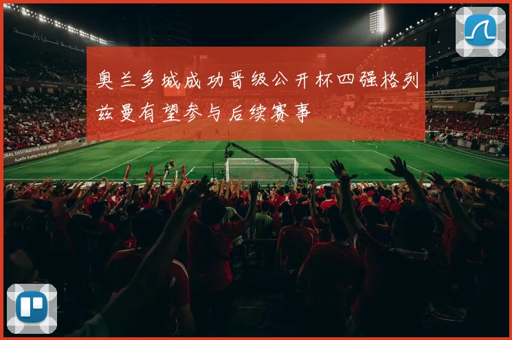 奥兰多城成功晋级公开杯四强格列兹曼有望参与后续赛事