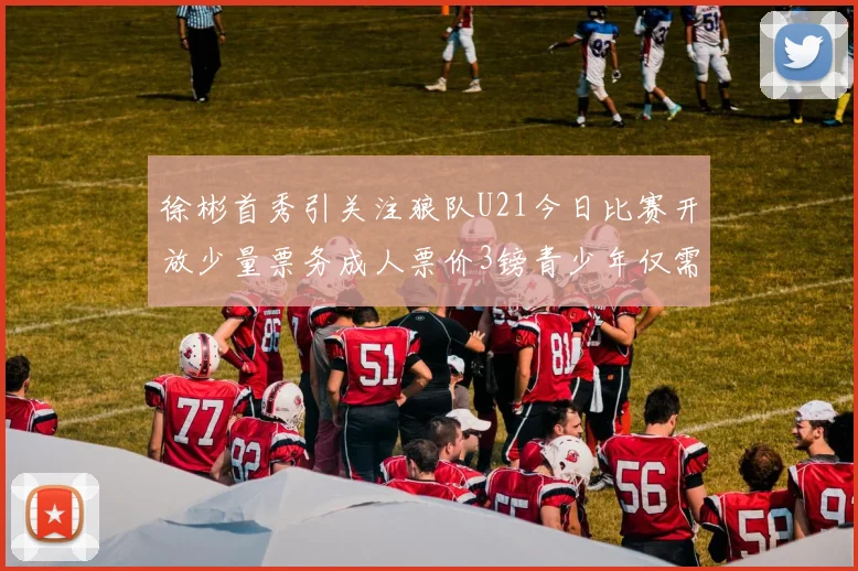 徐彬首秀引关注狼队U21今日比赛开放少量票务成人票价3镑青少年仅需1镑