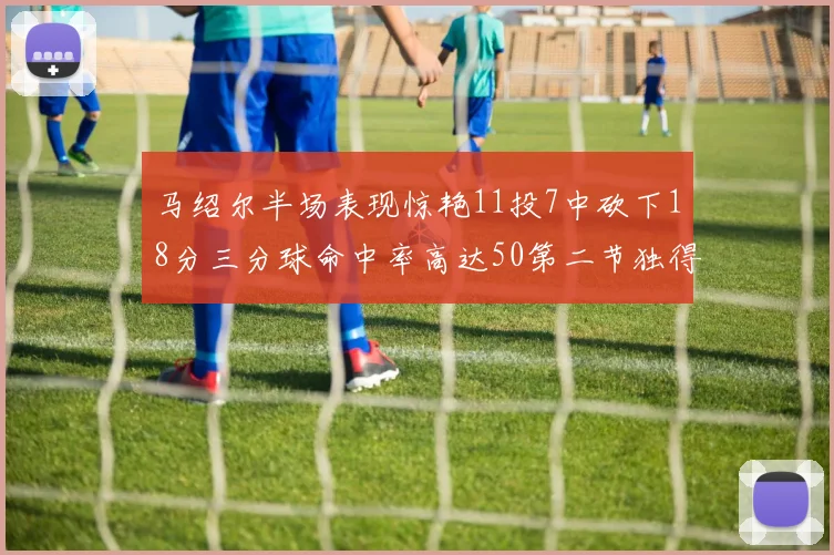 马绍尔半场表现惊艳11投7中砍下18分三分球命中率高达50第二节独得12分
