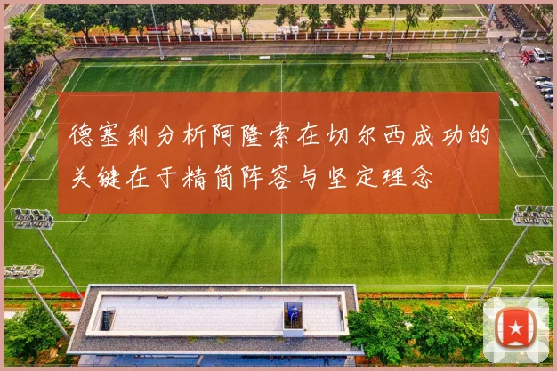 德塞利分析阿隆索在切尔西成功的关键在于精简阵容与坚定理念