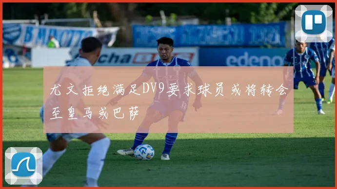尤文拒绝满足DV9要求球员或将转会至皇马或巴萨
