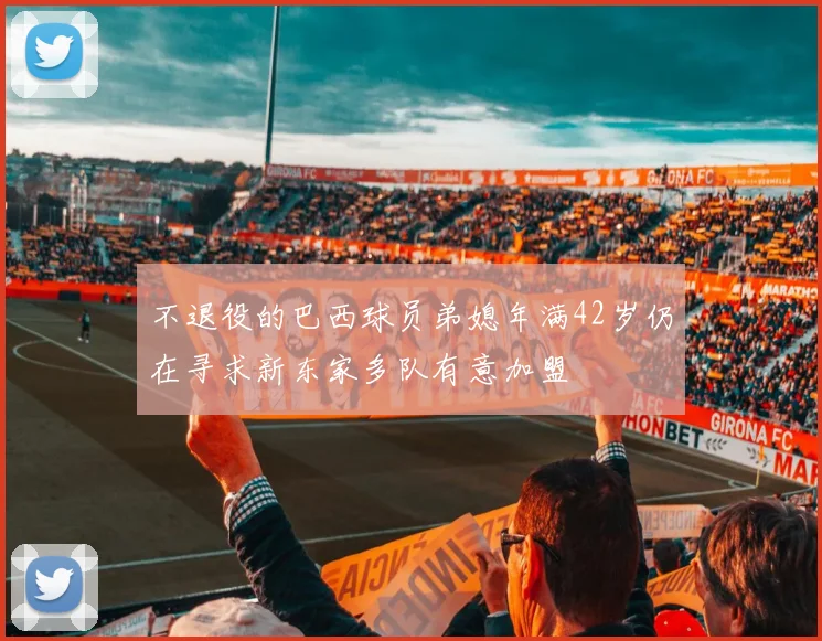 不退役的巴西球员弟媳年满42岁仍在寻求新东家多队有意加盟