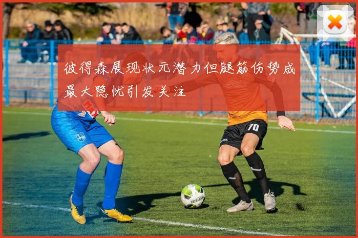 彼得森展现状元潜力但腿筋伤势成最大隐忧引发关注