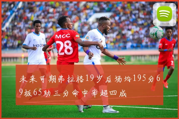 未来可期弗拉格19岁后场均195分69板65助三分命中率超四成