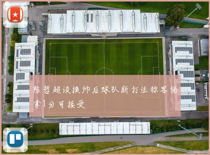 陈哲超谈换帅后球队新打法称客场拿1分可接受