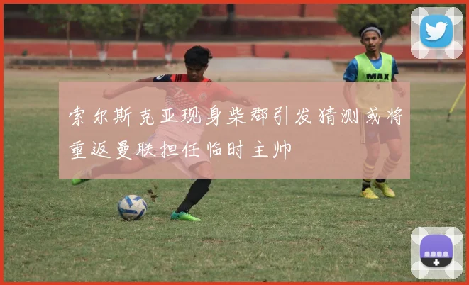 索尔斯克亚现身柴郡引发猜测或将重返曼联担任临时主帅